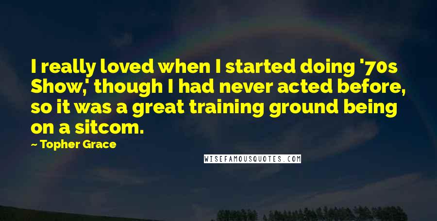 Topher Grace Quotes: I really loved when I started doing '70s Show,' though I had never acted before, so it was a great training ground being on a sitcom.