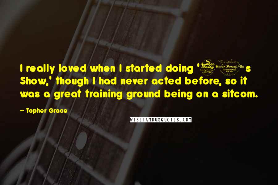 Topher Grace Quotes: I really loved when I started doing '70s Show,' though I had never acted before, so it was a great training ground being on a sitcom.