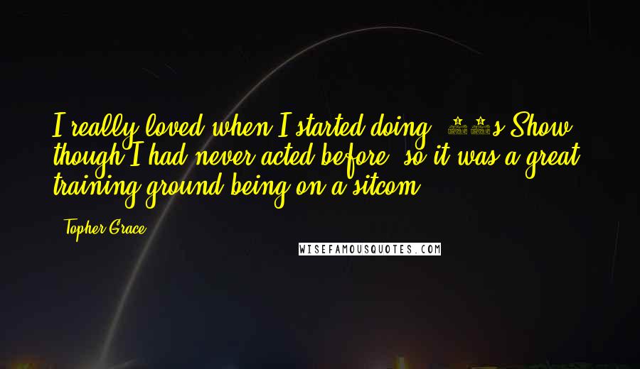 Topher Grace Quotes: I really loved when I started doing '70s Show,' though I had never acted before, so it was a great training ground being on a sitcom.