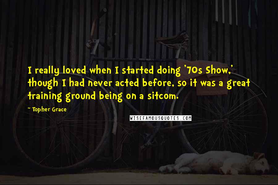 Topher Grace Quotes: I really loved when I started doing '70s Show,' though I had never acted before, so it was a great training ground being on a sitcom.