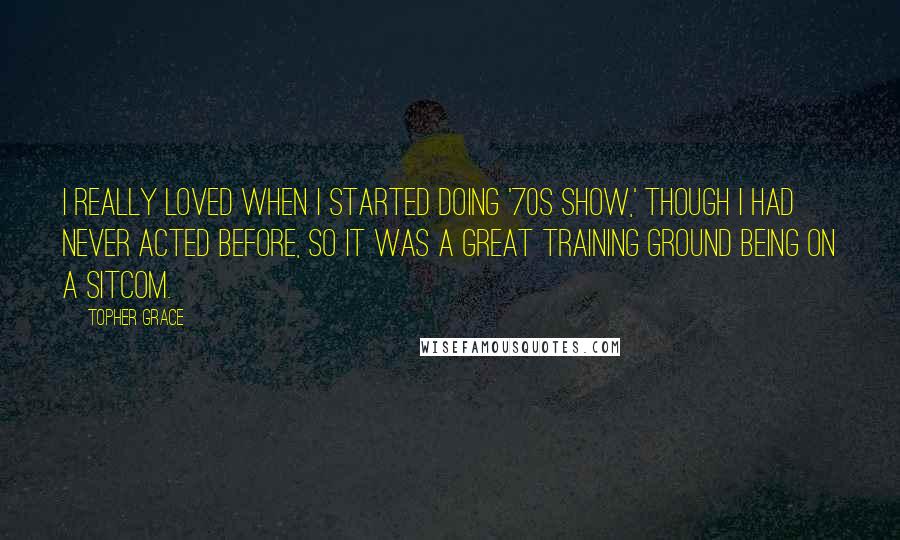 Topher Grace Quotes: I really loved when I started doing '70s Show,' though I had never acted before, so it was a great training ground being on a sitcom.