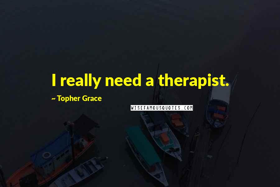 Topher Grace Quotes: I really need a therapist.