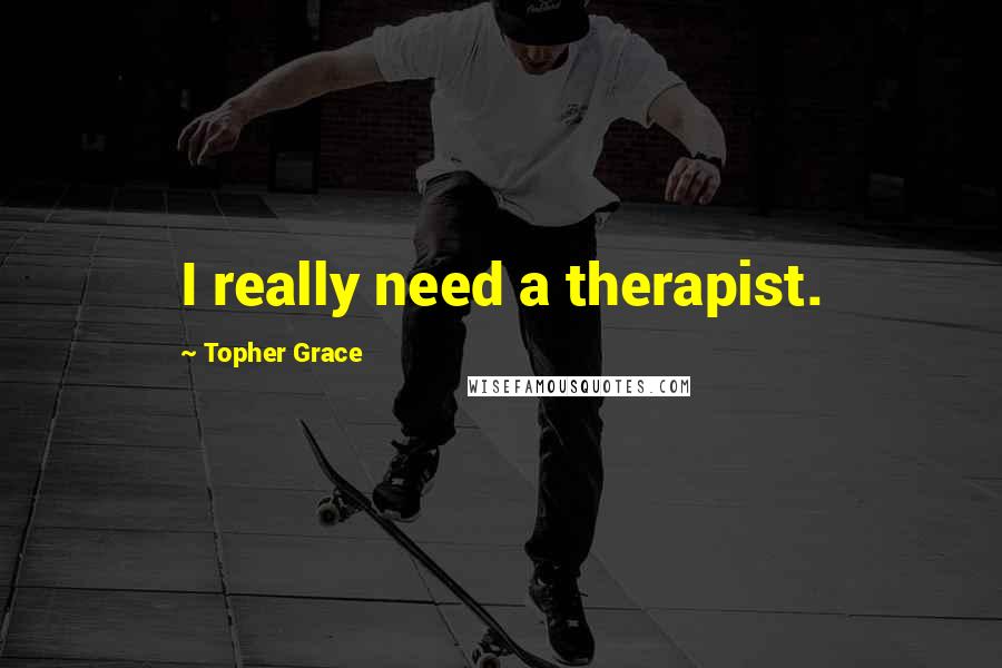 Topher Grace Quotes: I really need a therapist.