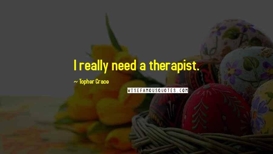Topher Grace Quotes: I really need a therapist.