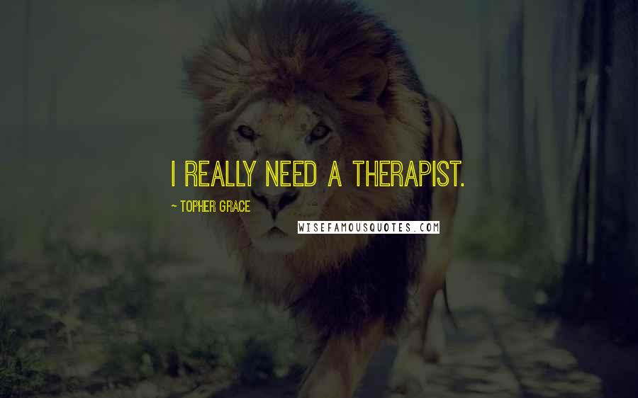Topher Grace Quotes: I really need a therapist.