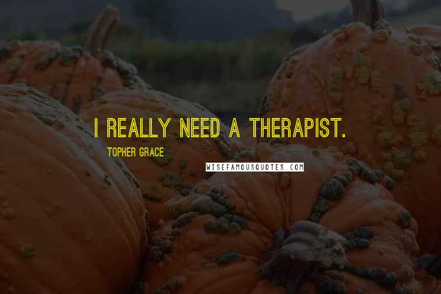 Topher Grace Quotes: I really need a therapist.