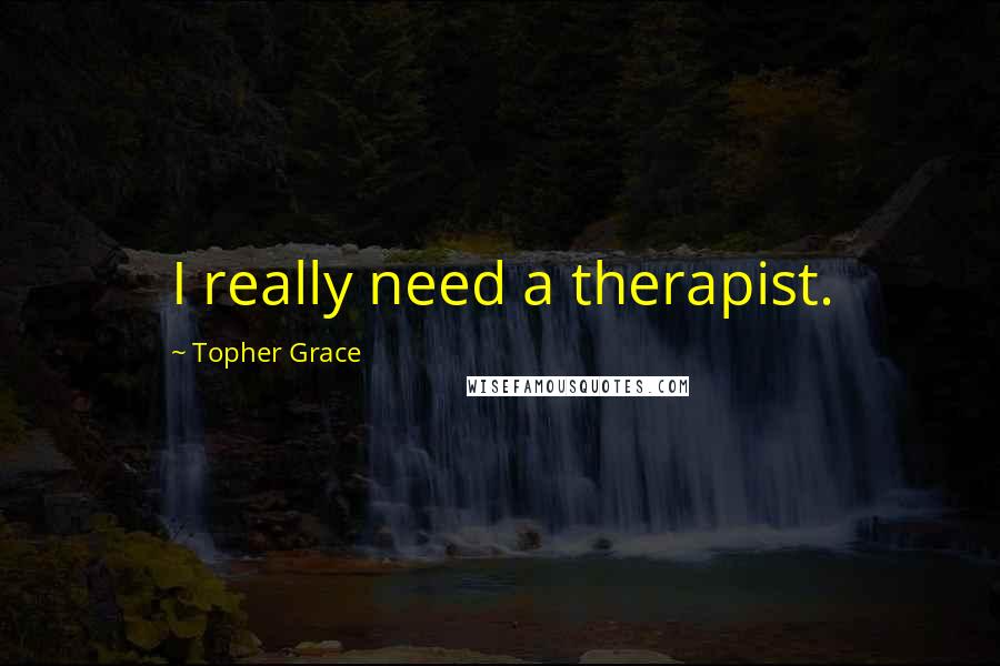 Topher Grace Quotes: I really need a therapist.