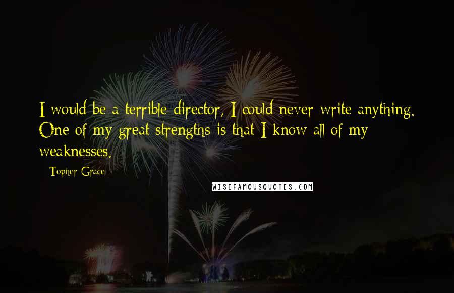 Topher Grace Quotes: I would be a terrible director, I could never write anything. One of my great strengths is that I know all of my weaknesses.