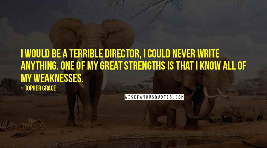 Topher Grace Quotes: I would be a terrible director, I could never write anything. One of my great strengths is that I know all of my weaknesses.