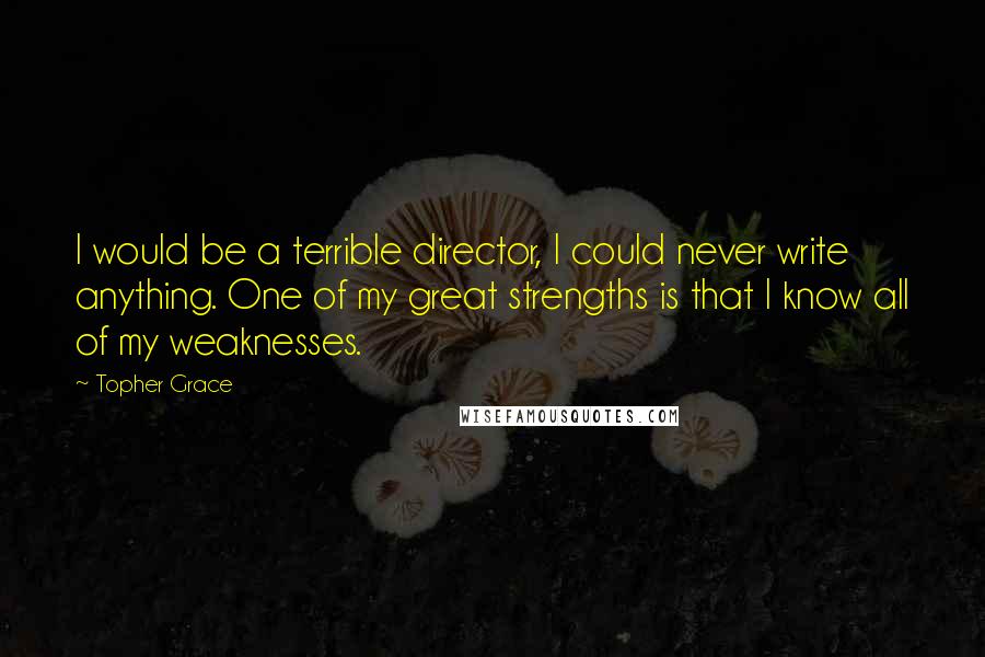 Topher Grace Quotes: I would be a terrible director, I could never write anything. One of my great strengths is that I know all of my weaknesses.