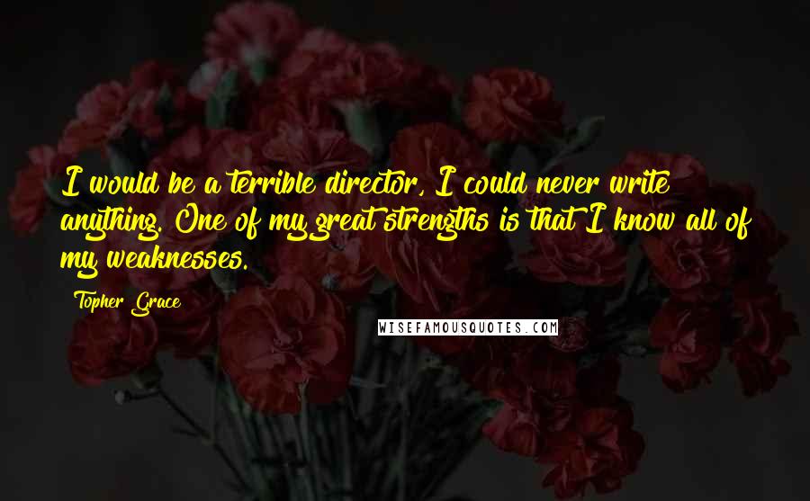Topher Grace Quotes: I would be a terrible director, I could never write anything. One of my great strengths is that I know all of my weaknesses.