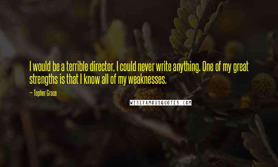 Topher Grace Quotes: I would be a terrible director, I could never write anything. One of my great strengths is that I know all of my weaknesses.