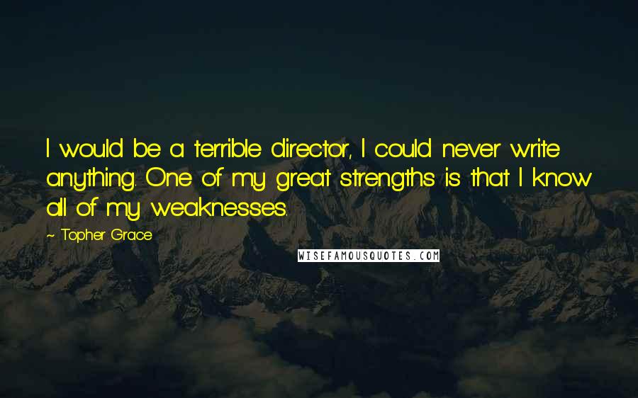 Topher Grace Quotes: I would be a terrible director, I could never write anything. One of my great strengths is that I know all of my weaknesses.