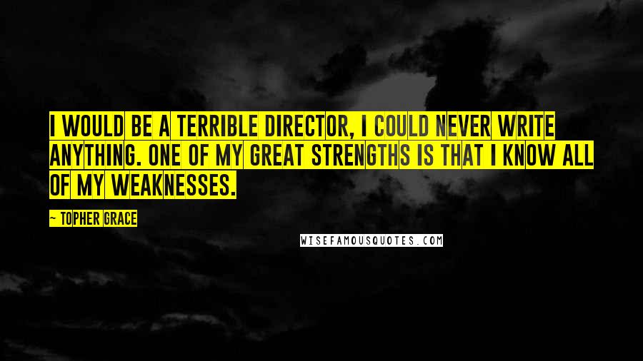 Topher Grace Quotes: I would be a terrible director, I could never write anything. One of my great strengths is that I know all of my weaknesses.
