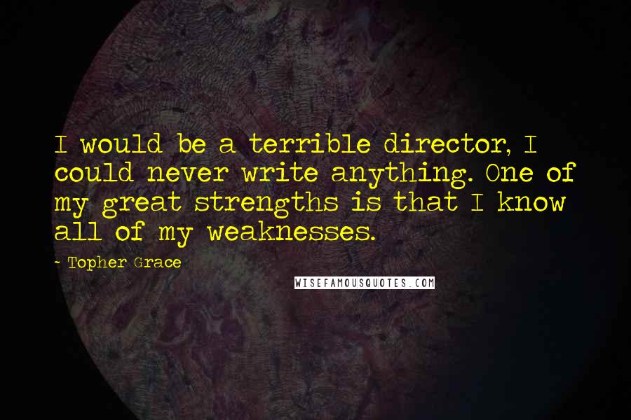 Topher Grace Quotes: I would be a terrible director, I could never write anything. One of my great strengths is that I know all of my weaknesses.