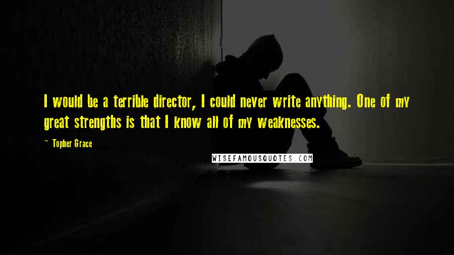 Topher Grace Quotes: I would be a terrible director, I could never write anything. One of my great strengths is that I know all of my weaknesses.