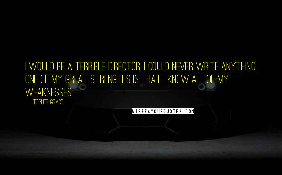 Topher Grace Quotes: I would be a terrible director, I could never write anything. One of my great strengths is that I know all of my weaknesses.