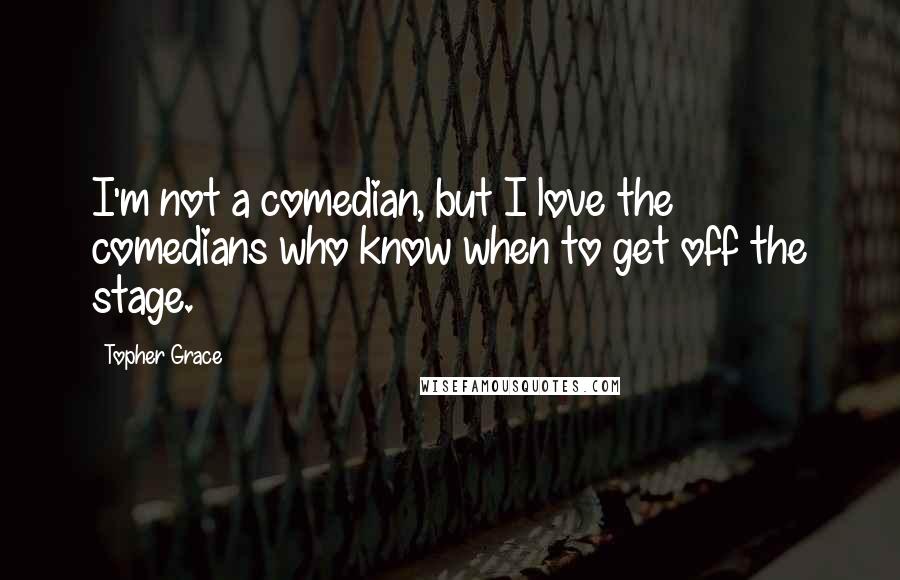 Topher Grace Quotes: I'm not a comedian, but I love the comedians who know when to get off the stage.
