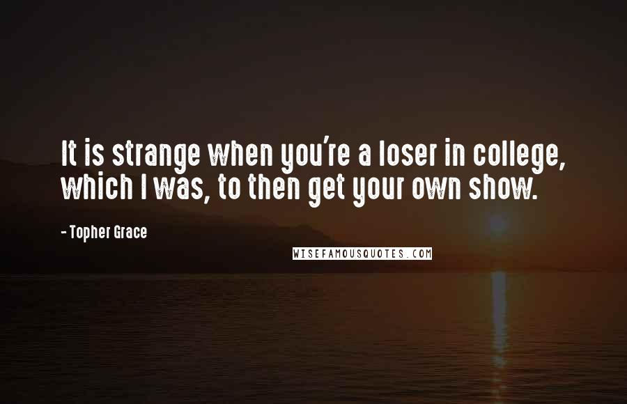 Topher Grace Quotes: It is strange when you're a loser in college, which I was, to then get your own show.