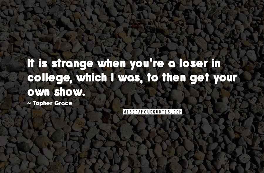 Topher Grace Quotes: It is strange when you're a loser in college, which I was, to then get your own show.