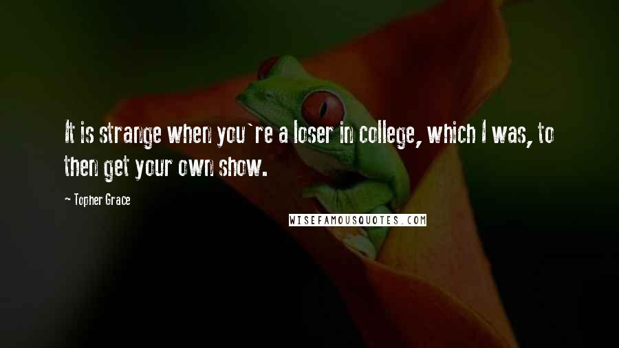 Topher Grace Quotes: It is strange when you're a loser in college, which I was, to then get your own show.
