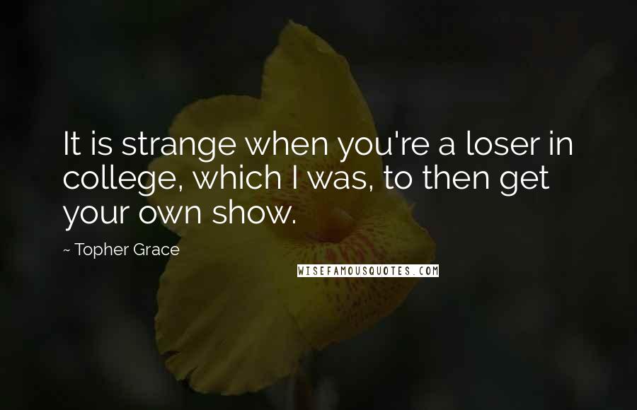 Topher Grace Quotes: It is strange when you're a loser in college, which I was, to then get your own show.