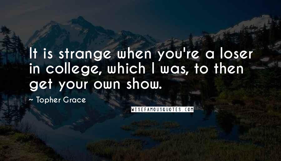 Topher Grace Quotes: It is strange when you're a loser in college, which I was, to then get your own show.