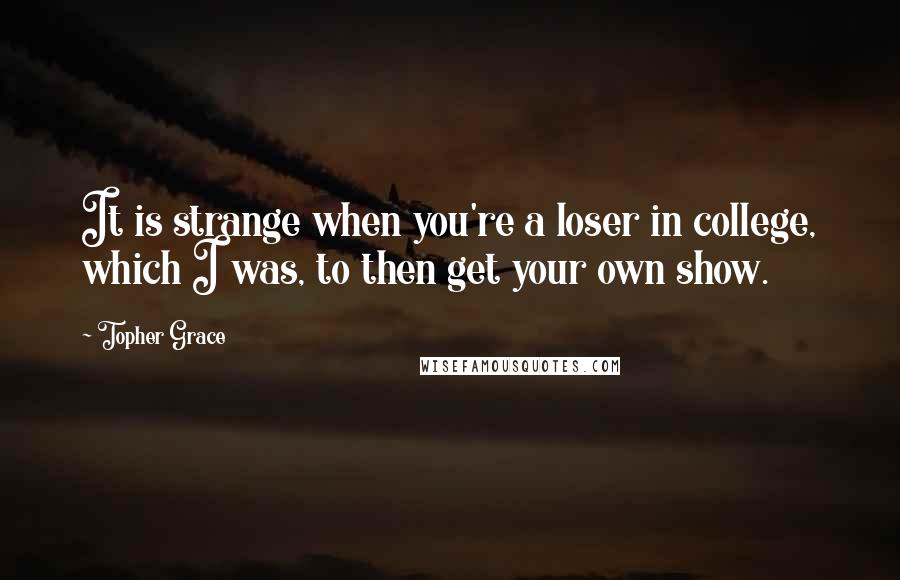 Topher Grace Quotes: It is strange when you're a loser in college, which I was, to then get your own show.