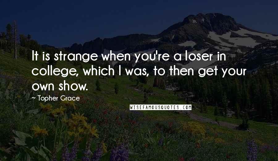 Topher Grace Quotes: It is strange when you're a loser in college, which I was, to then get your own show.