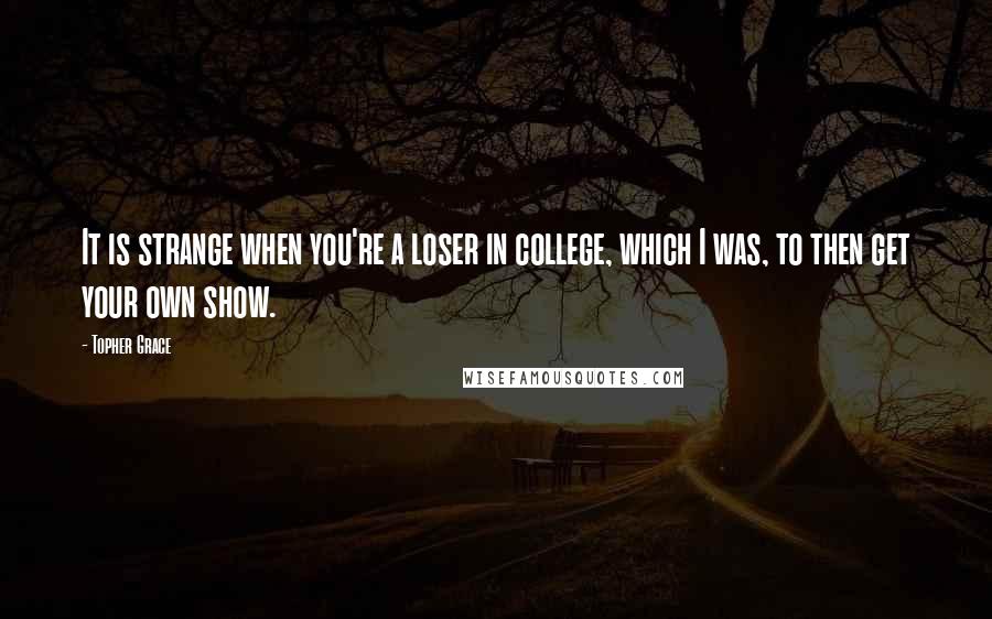 Topher Grace Quotes: It is strange when you're a loser in college, which I was, to then get your own show.