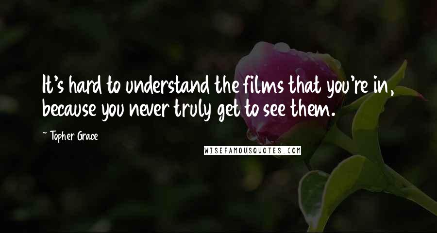 Topher Grace Quotes: It's hard to understand the films that you're in, because you never truly get to see them.