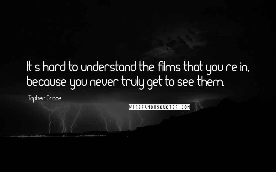 Topher Grace Quotes: It's hard to understand the films that you're in, because you never truly get to see them.