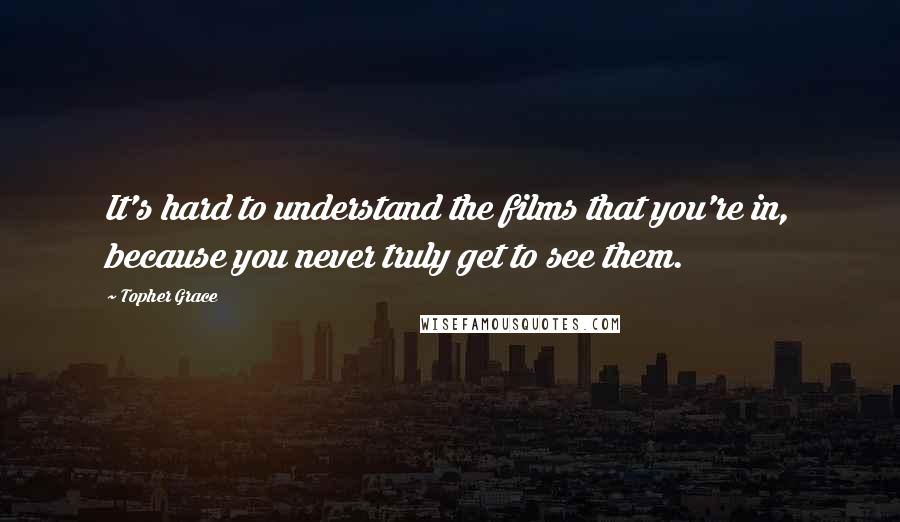 Topher Grace Quotes: It's hard to understand the films that you're in, because you never truly get to see them.