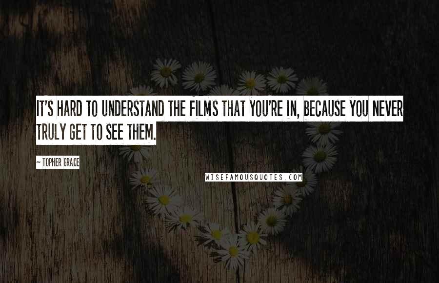 Topher Grace Quotes: It's hard to understand the films that you're in, because you never truly get to see them.