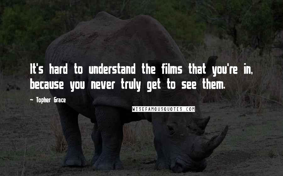 Topher Grace Quotes: It's hard to understand the films that you're in, because you never truly get to see them.