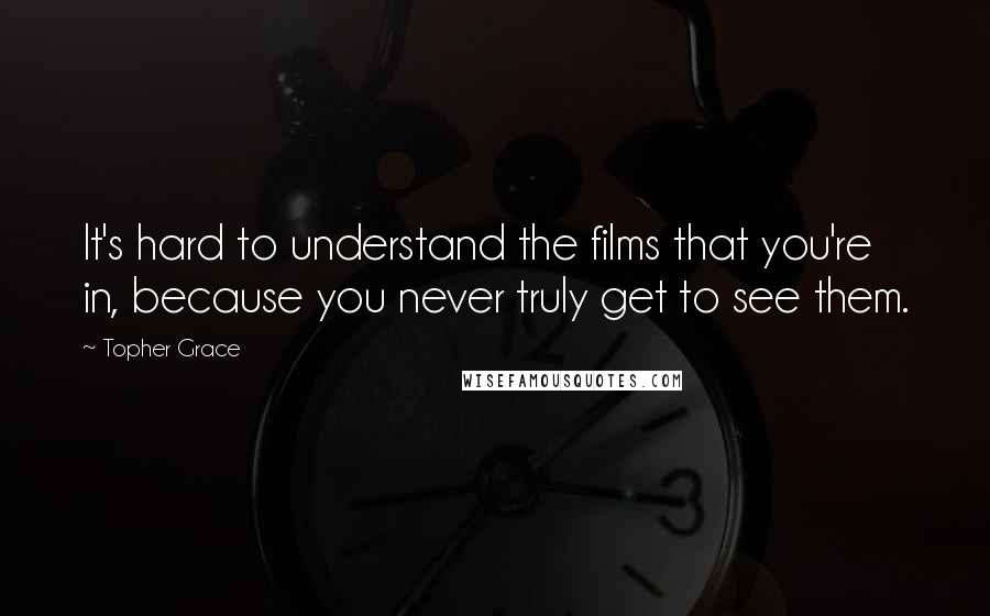 Topher Grace Quotes: It's hard to understand the films that you're in, because you never truly get to see them.