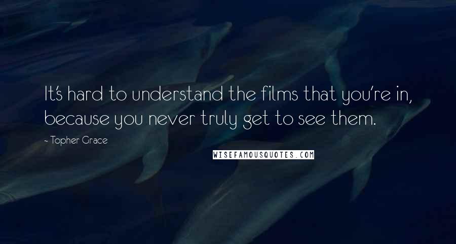 Topher Grace Quotes: It's hard to understand the films that you're in, because you never truly get to see them.