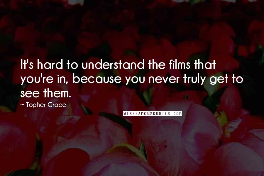 Topher Grace Quotes: It's hard to understand the films that you're in, because you never truly get to see them.