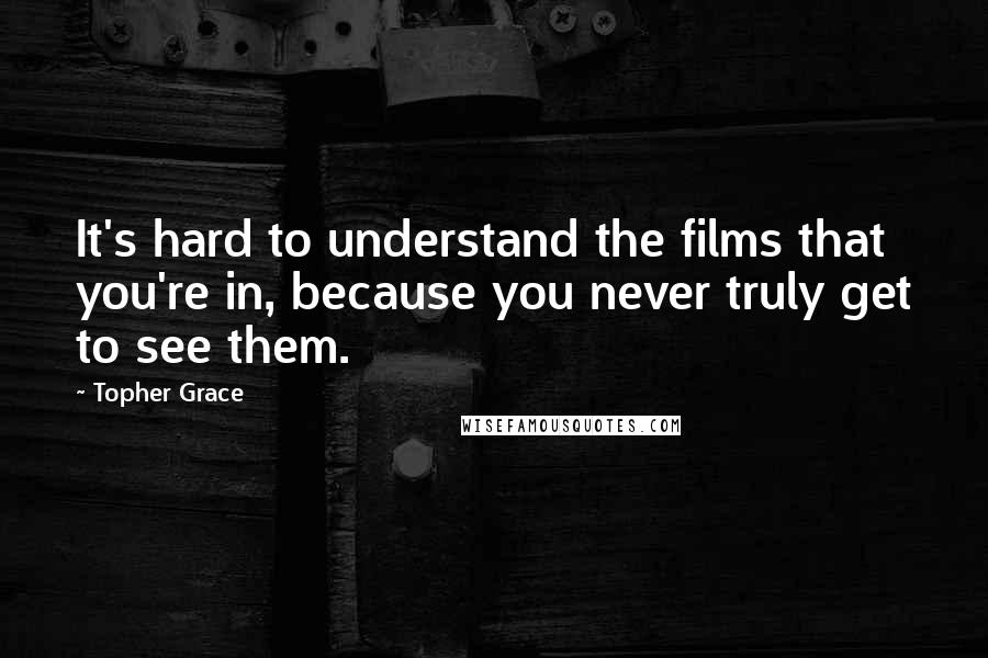 Topher Grace Quotes: It's hard to understand the films that you're in, because you never truly get to see them.