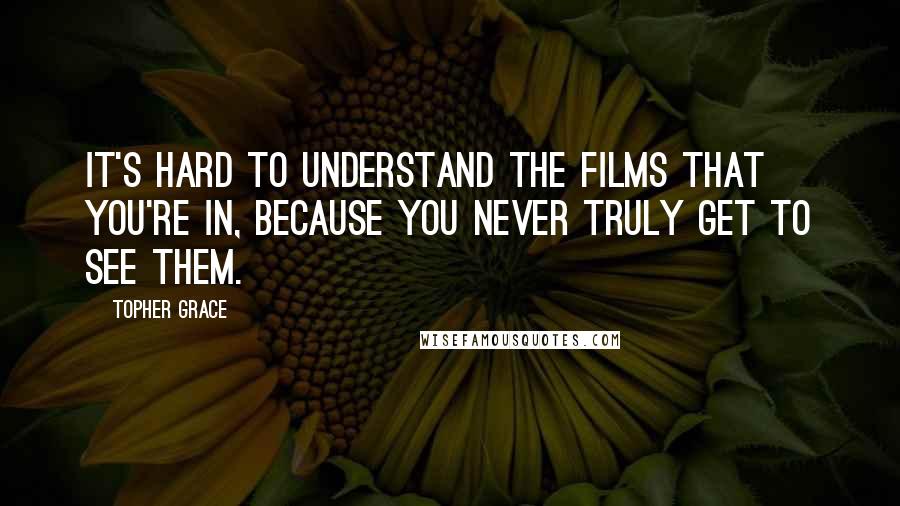 Topher Grace Quotes: It's hard to understand the films that you're in, because you never truly get to see them.