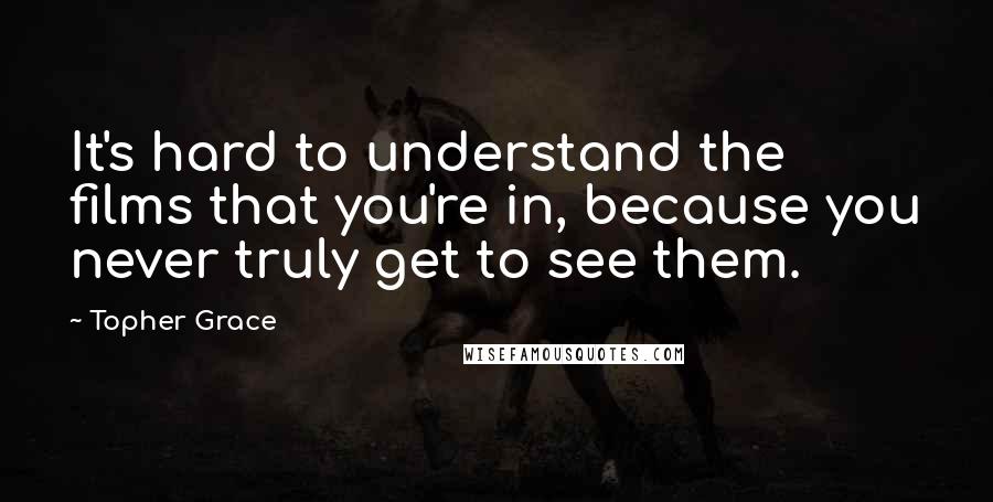 Topher Grace Quotes: It's hard to understand the films that you're in, because you never truly get to see them.