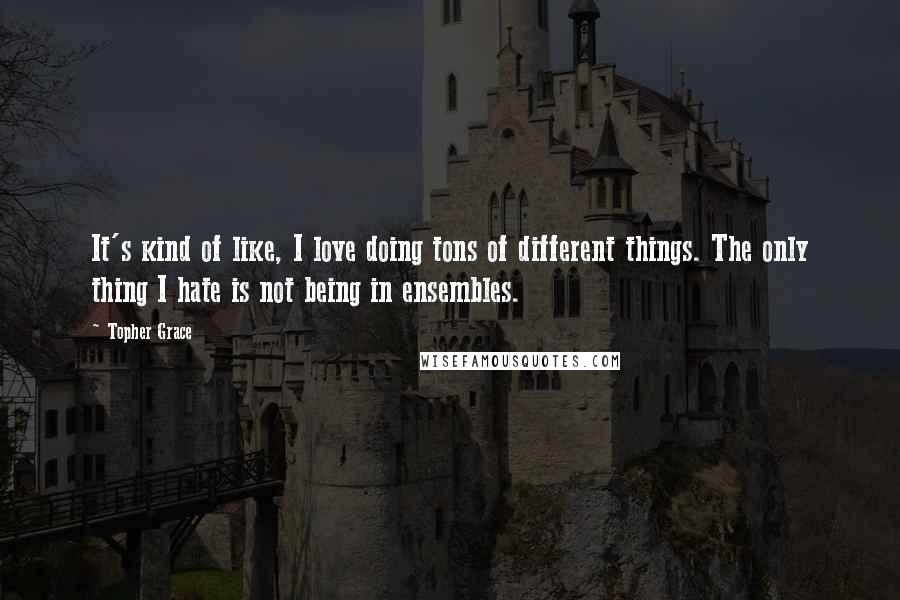 Topher Grace Quotes: It's kind of like, I love doing tons of different things. The only thing I hate is not being in ensembles.