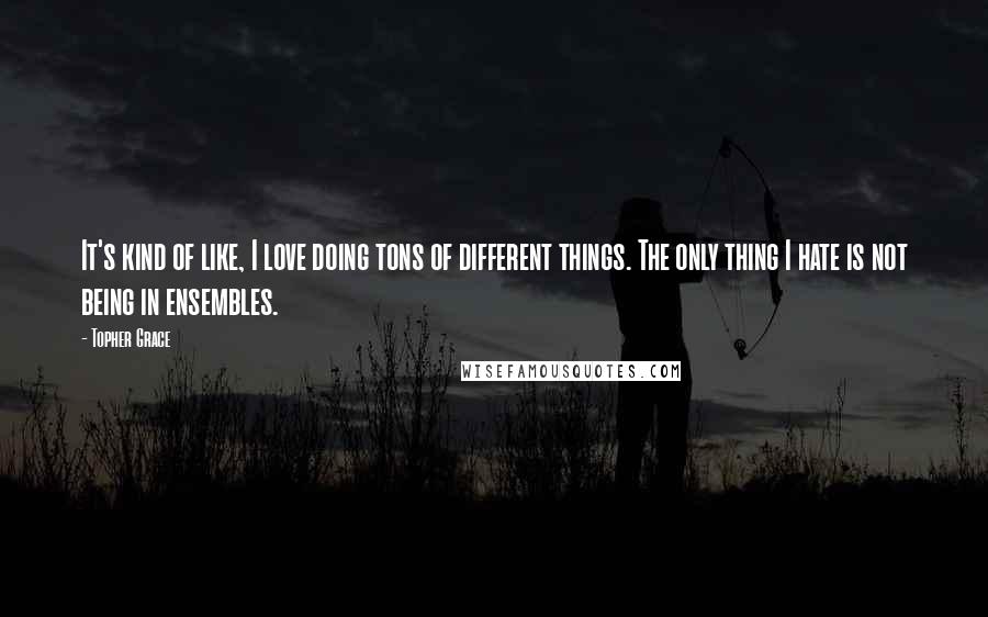 Topher Grace Quotes: It's kind of like, I love doing tons of different things. The only thing I hate is not being in ensembles.