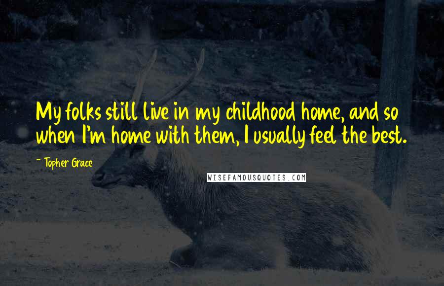 Topher Grace Quotes: My folks still live in my childhood home, and so when I'm home with them, I usually feel the best.