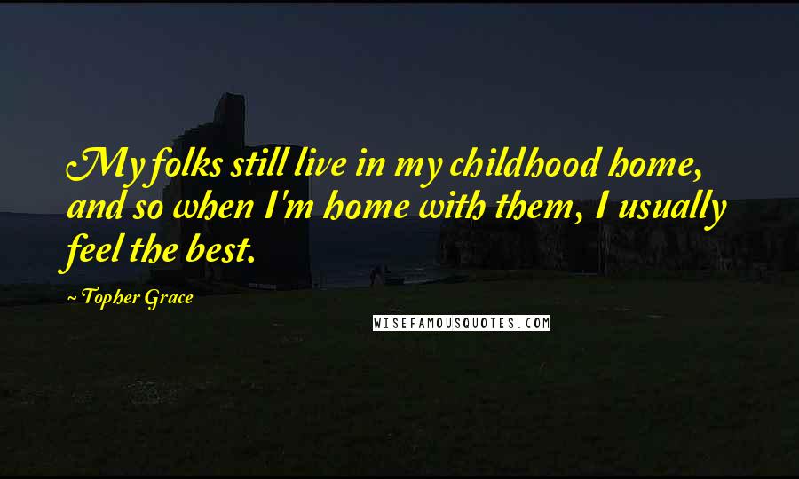 Topher Grace Quotes: My folks still live in my childhood home, and so when I'm home with them, I usually feel the best.