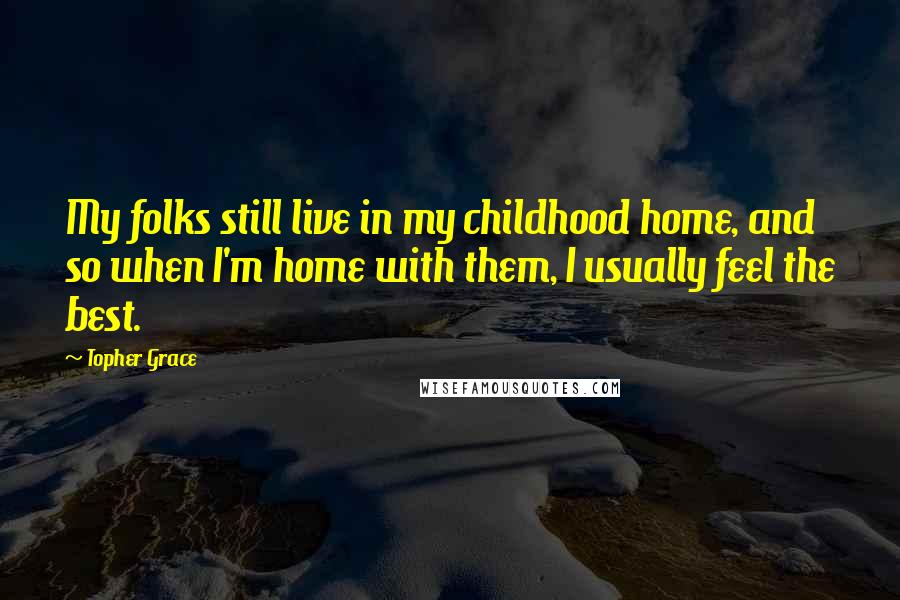 Topher Grace Quotes: My folks still live in my childhood home, and so when I'm home with them, I usually feel the best.
