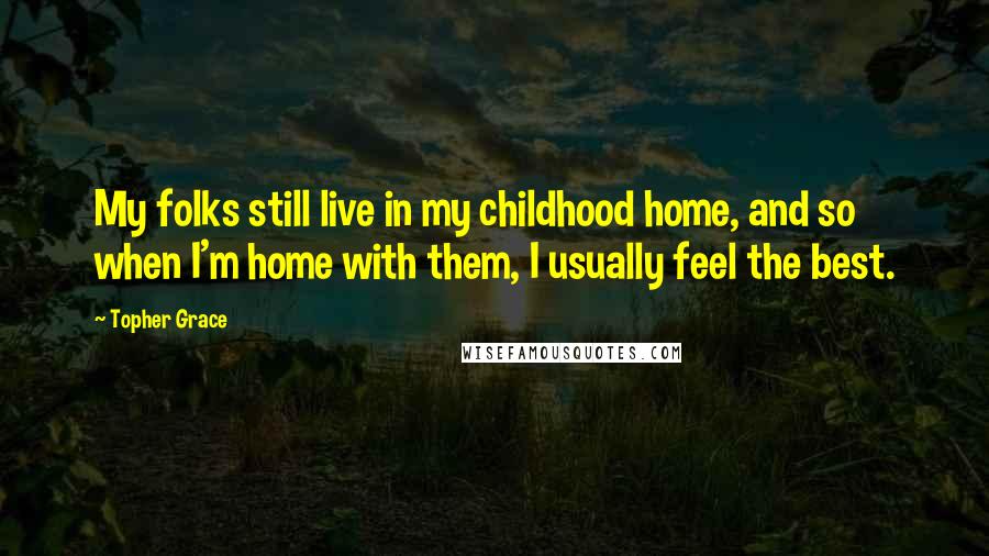 Topher Grace Quotes: My folks still live in my childhood home, and so when I'm home with them, I usually feel the best.