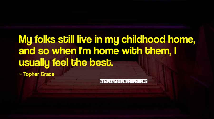 Topher Grace Quotes: My folks still live in my childhood home, and so when I'm home with them, I usually feel the best.