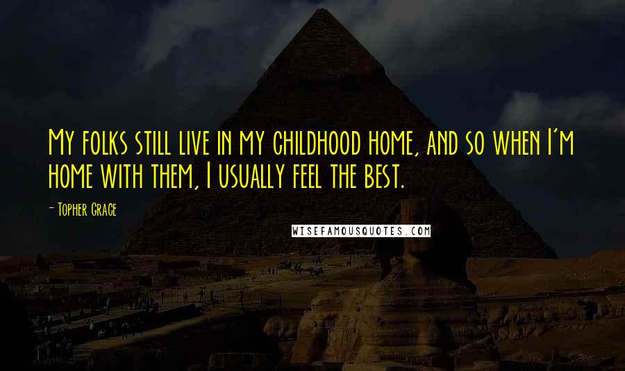 Topher Grace Quotes: My folks still live in my childhood home, and so when I'm home with them, I usually feel the best.