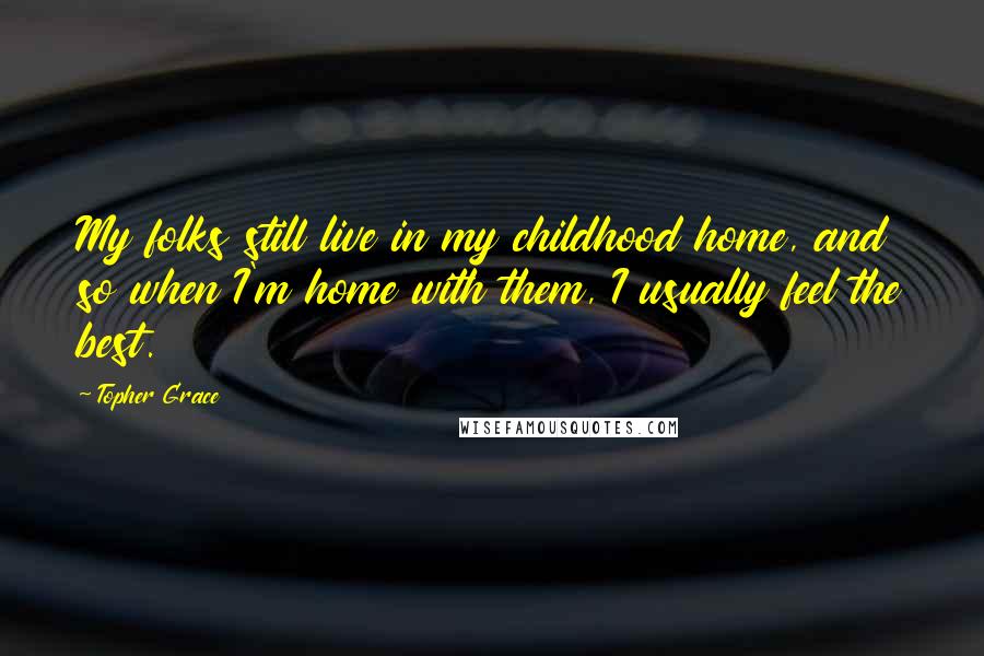 Topher Grace Quotes: My folks still live in my childhood home, and so when I'm home with them, I usually feel the best.
